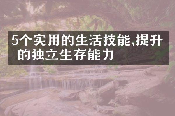 5个实用的生活技能,提升你的独立生存能力