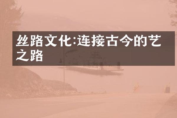丝路文化:连接古今的艺术之路