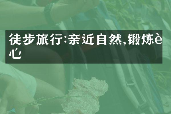 徒步旅行:亲近自然,锻炼身心