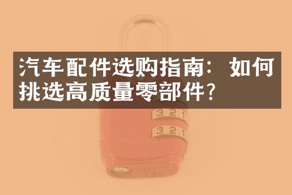 汽车配件选购指南：如何挑选高质量零部件？