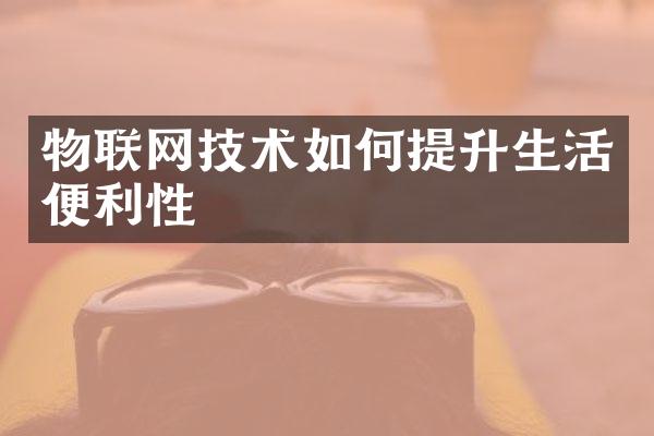 物联网技术如何提升生活便利性