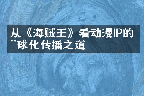 从《海贼王》看动漫IP的全球化传播之道