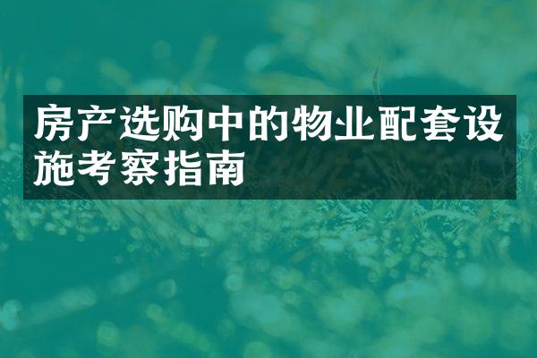 房产选购中的物业配套设施考察指南