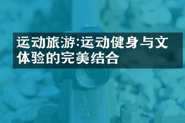 运动旅游:运动健身与文化体验的完美结合