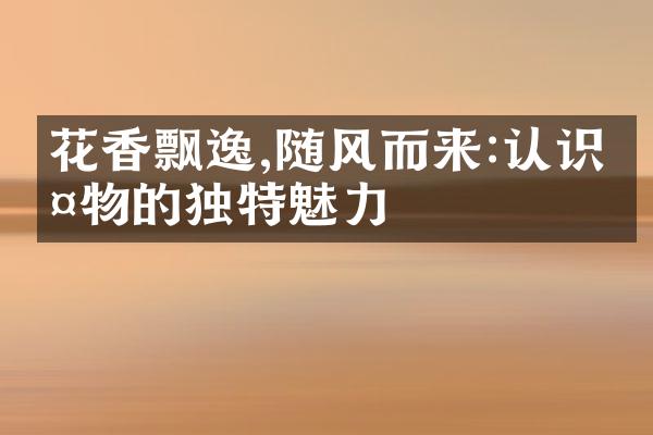 花香飘逸,随风而来:认识植物的独特魅力