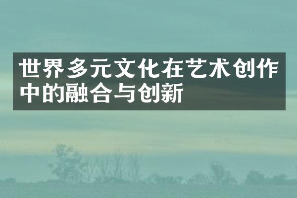 世界多元文化在艺术创作中的融合与创新
