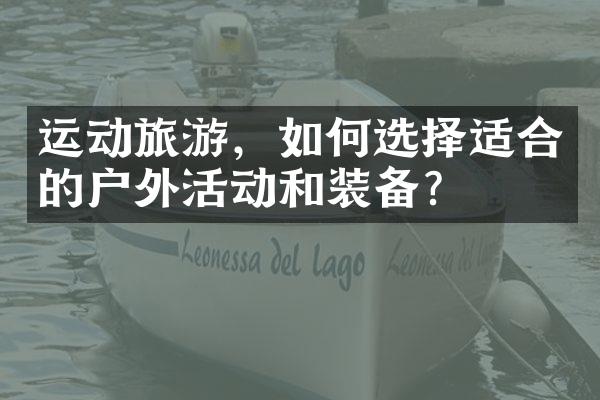 运动旅游，如何选择适合的户外活动和装备？