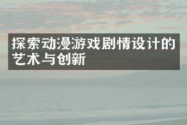 探索动漫游戏剧情设计的艺术与创新