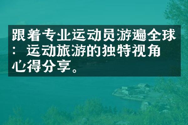 跟着专业运动员游遍全球：运动旅游的独特视角与心得分享。