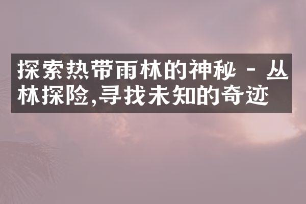 探索热带雨林的神秘 - 丛林探险,寻找未知的奇迹