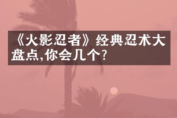《火影忍者》经典忍术大盘点,你会几个?