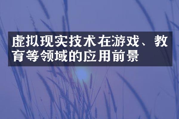 虚拟现实技术在游戏、教育等领域的应用前景