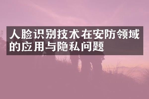 人脸识别技术在安防领域的应用与隐私问题