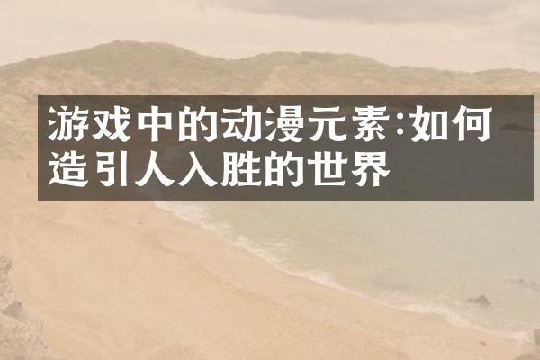 游戏中的动漫元素:如何打造引人入胜的世界