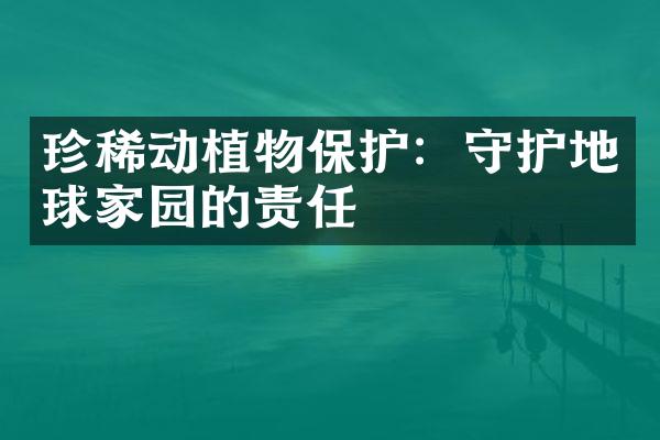 珍稀动植物保护：守护地球家园的责任