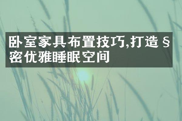 卧室家具布置技巧,打造私密优雅睡眠空间
