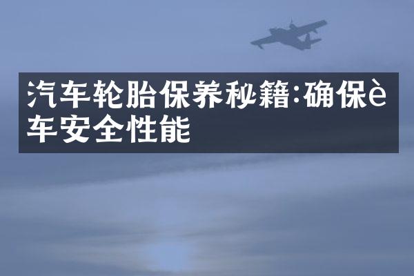 汽车轮胎保养秘籍:确保行车安全性能