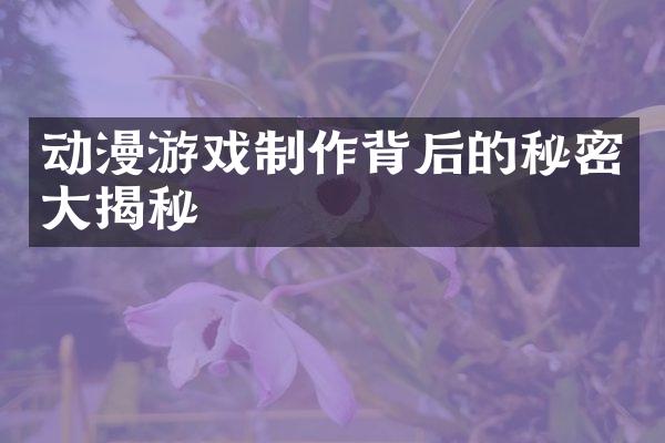 动漫游戏制作背后的秘密大揭秘