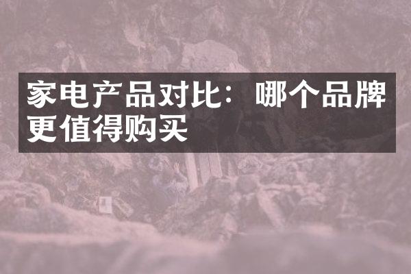 家电产品对比：哪个品牌更值得购买