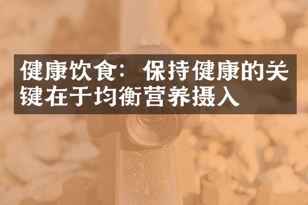 健康饮食：保持健康的关键在于均衡营养摄入