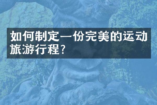 如何制定一份完美的运动旅游行程？