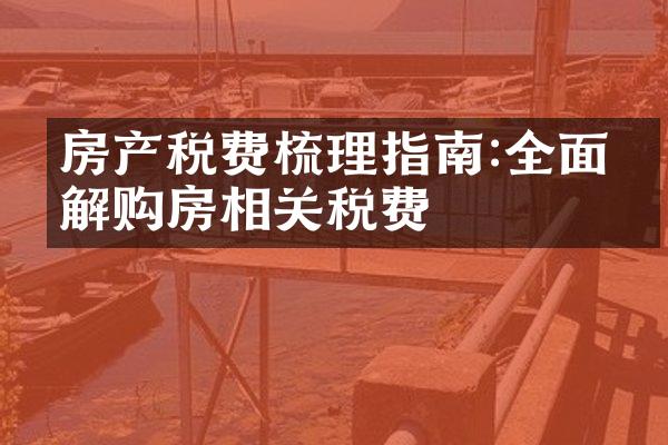 房产税费梳理指南:全面了解购房相关税费