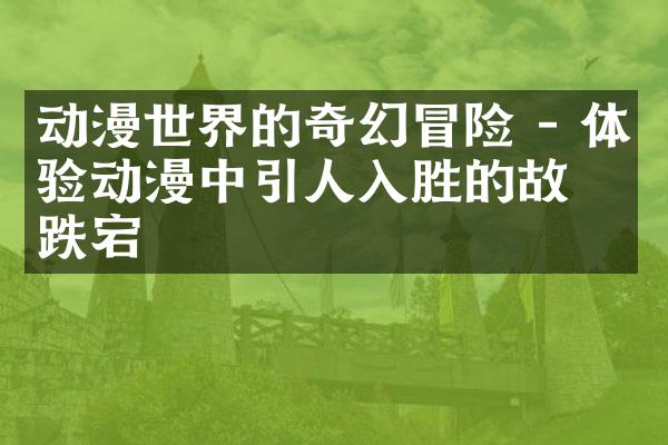 动漫世界的奇幻冒险 - 体验动漫中引人入胜的故事跌宕