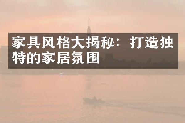 家具风格大揭秘：打造独特的家居氛围