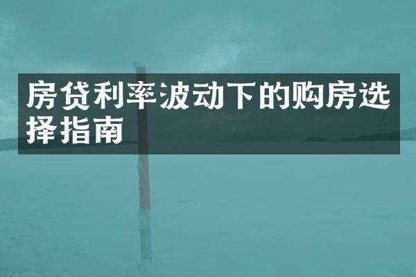 房贷利率波动下的购房选择指南