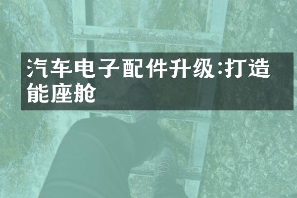汽车电子配件升级:打造智能座舱