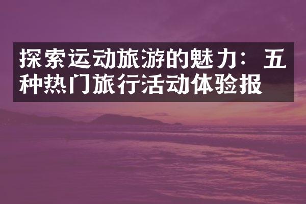 探索运动旅游的魅力：五种热门旅行活动体验报告