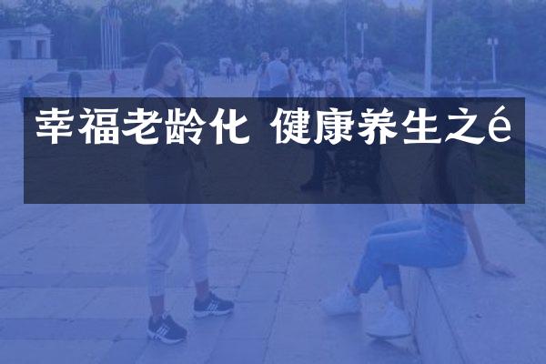 幸福老龄化 健康养生之道