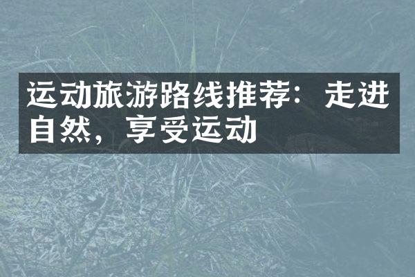 运动旅游路线推荐：走进自然，享受运动
