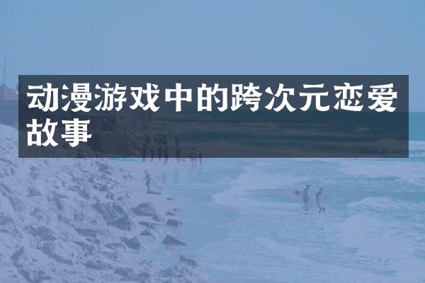动漫游戏中的跨次元恋爱故事