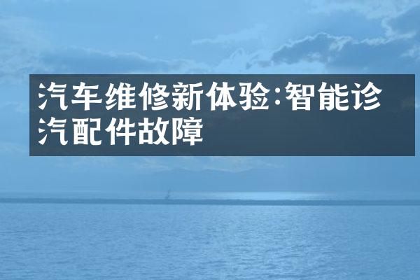 汽车维修新体验:智能诊断汽配件故障