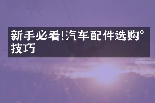 新手必看!汽车配件选购小技巧