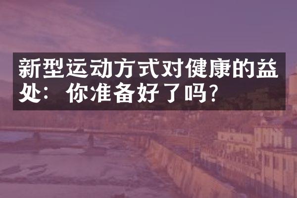 新型运动方式对健康的益处：你准备好了吗？