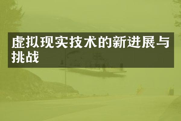 虚拟现实技术的新进展与挑战