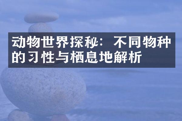 动物世界探秘：不同物种的习性与栖息地解析