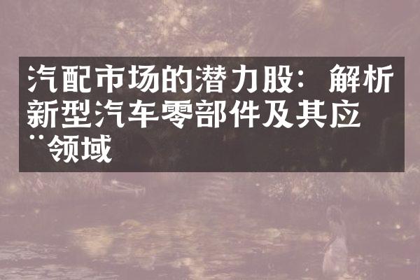 汽配市场的潜力股：解析新型汽车零部件及其应用领域