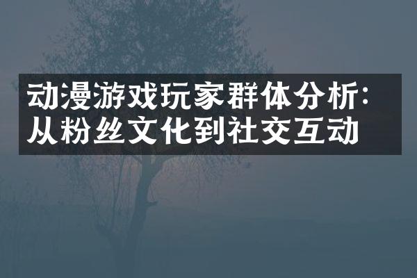 动漫游戏玩家群体分析：从粉丝文化到社交互动