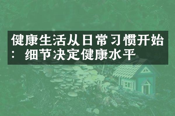 健康生活从日常习惯开始：细节决定健康水平
