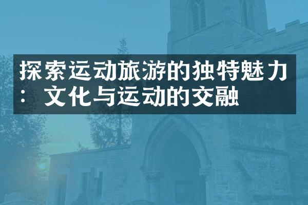 探索运动旅游的独特魅力：文化与运动的交融
