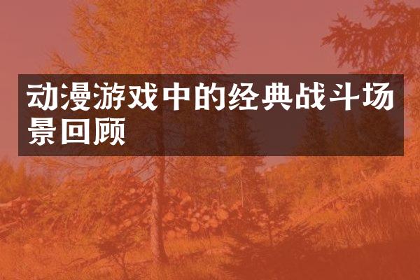 动漫游戏中的经典战斗场景回顾
