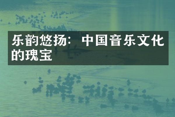 乐韵悠扬：中国音乐文化的瑰宝