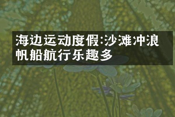 海边运动度假:沙滩冲浪、帆船航行乐趣多
