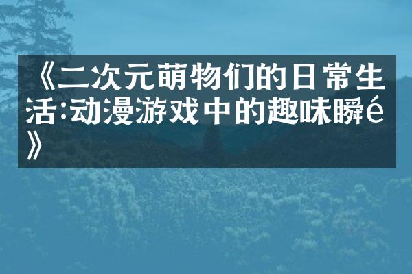 《二次元萌物们的日常生活:动漫游戏中的趣味瞬间》