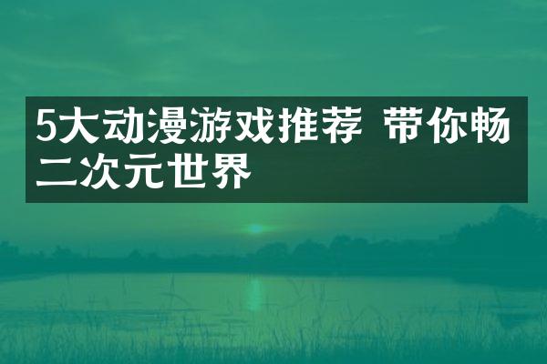 5大动漫游戏推荐 带你畅游二次元世界