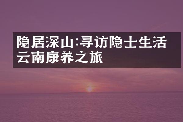 隐居深山:寻访隐士生活的云南康养之旅