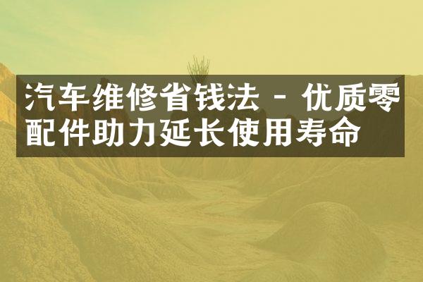 汽车维修省钱法 - 优质零配件助力延长使用寿命
